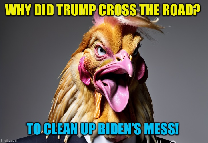 Biden Administration was the worst ever | WHY DID TRUMP CROSS THE ROAD? TO CLEAN UP BIDEN’S MESS! | image tagged in chicken trump,president trump,donald trump,trump administration,sad joe biden,republicans | made w/ Imgflip meme maker