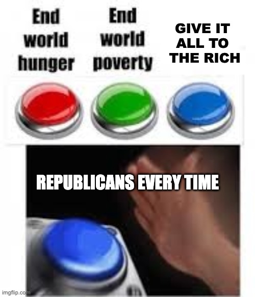 Give it all to the rich | GIVE IT 
ALL TO 
THE RICH; REPUBLICANS EVERY TIME | image tagged in end world hunger end world poverty | made w/ Imgflip meme maker
