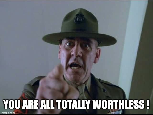 sargent hartman | YOU ARE ALL TOTALLY WORTHLESS ! | image tagged in sargent hartman | made w/ Imgflip meme maker