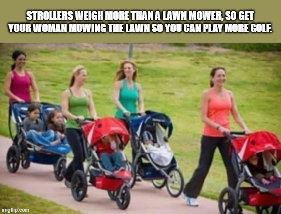 Golfers, mowers weigh less than strollers so women can easily mow your lawn. | STROLLERS WEIGH MORE THAN A LAWN MOWER, SO GET YOUR WOMAN MOWING THE LAWN SO YOU CAN PLAY MORE GOLF. | image tagged in sports,funny,golf,golfers,women,lawnmower | made w/ Imgflip meme maker