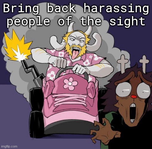 Bring back harassing people of the sight | made w/ Imgflip meme maker