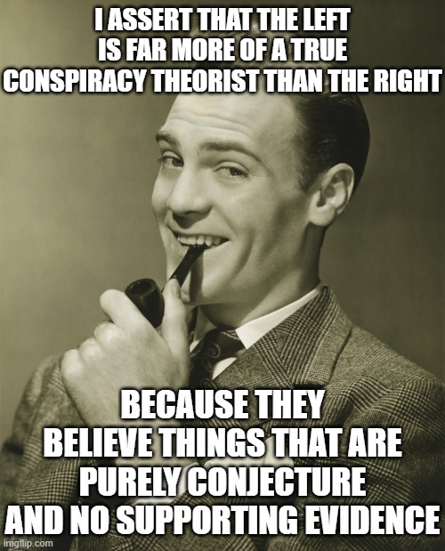 I ASSERT THAT THE LEFT IS FAR MORE OF A TRUE CONSPIRACY THEORIST THAN THE RIGHT BECAUSE THEY BELIEVE THINGS THAT ARE PURELY CONJECTURE AND N | image tagged in smug | made w/ Imgflip meme maker