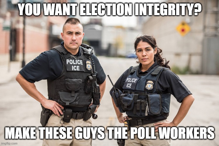 This would make for an interesting election day! | YOU WANT ELECTION INTEGRITY? MAKE THESE GUYS THE POLL WORKERS | image tagged in ice agents,elections,honest elections | made w/ Imgflip meme maker