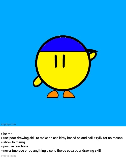 "artist gameplay (not pro)" ahh moment | > be me
> use poor drawing skill to make an ass kirby-based oc and call it rylix for no reason
> show to msmg
> postive reactions
> never improve or do anything else to the oc cauz poor drawing skill | image tagged in rylix by randomizer | made w/ Imgflip meme maker