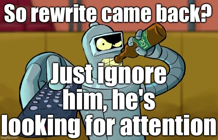 Bender T.V. Remote | So rewrite came back? Just ignore him, he's looking for attention | image tagged in bender t v remote | made w/ Imgflip meme maker