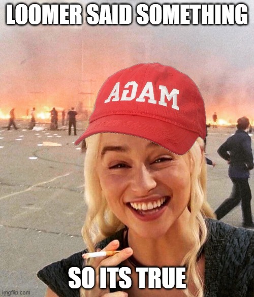 Not my meme | LOOMER SAID SOMETHING; SO ITS TRUE | image tagged in disaster smoker girl maga edition | made w/ Imgflip meme maker