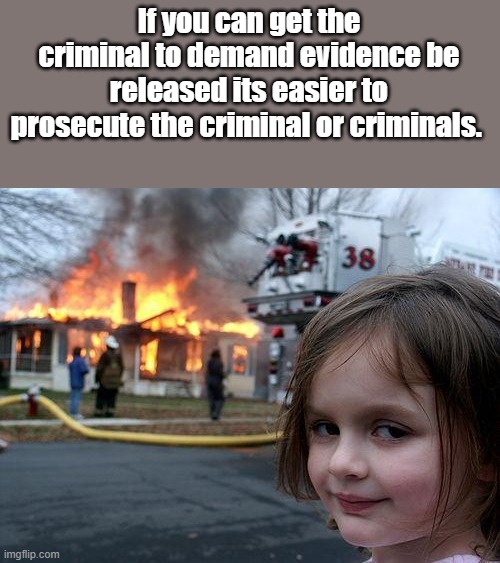 Let the criminals prosecute themselves | If you can get the criminal to demand evidence be released its easier to prosecute the criminal or criminals. | image tagged in memes,disaster girl | made w/ Imgflip meme maker