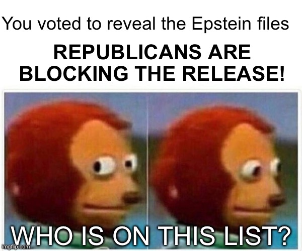Monkey Puppet | You voted to reveal the Epstein files; REPUBLICANS ARE BLOCKING THE RELEASE! WHO IS ON THIS LIST? | image tagged in memes,monkey puppet | made w/ Imgflip meme maker