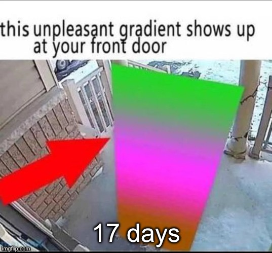 this unpleasant gradient shows up at your front door | 17 days | image tagged in this unpleasant gradient shows up at your front door | made w/ Imgflip meme maker
