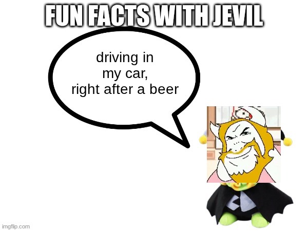 Fun facts with jevil | driving in my car, right after a beer | image tagged in fun facts with jevil | made w/ Imgflip meme maker