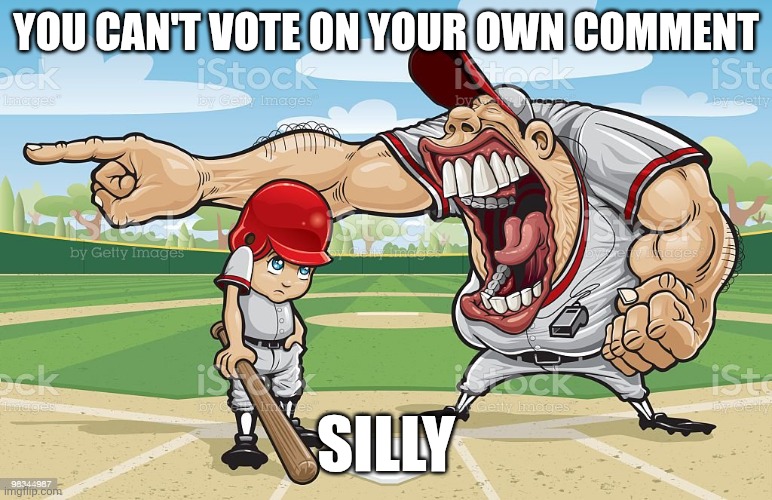 Baseball coach yelling at kid | YOU CAN'T VOTE ON YOUR OWN COMMENT; SILLY | image tagged in baseball coach yelling at kid | made w/ Imgflip meme maker