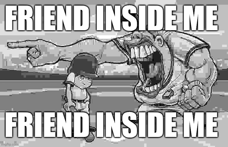 Baseball coach yelling at kid | FRIEND INSIDE ME; FRIEND INSIDE ME | image tagged in baseball coach yelling at kid | made w/ Imgflip meme maker