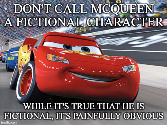 Lightning McQueen | DON'T CALL MCQUEEN A FICTIONAL CHARACTER; WHILE IT'S TRUE THAT HE IS FICTIONAL, IT'S PAINFULLY OBVIOUS | image tagged in lightning mcqueen | made w/ Imgflip meme maker