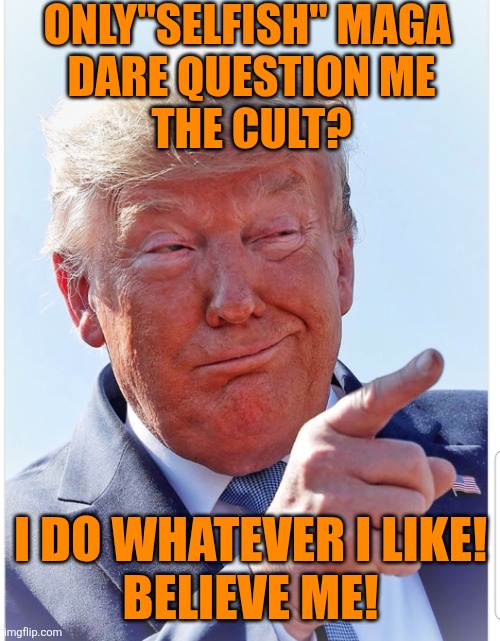 Trump pointing | ONLY"SELFISH" MAGA 
DARE QUESTION ME
THE CULT? I DO WHATEVER I LIKE!
BELIEVE ME! | image tagged in trump pointing | made w/ Imgflip meme maker