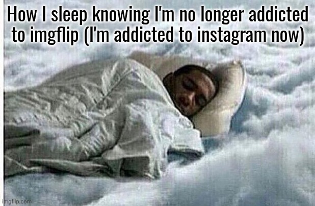 /srs I've been spending lot less time here and much more on insta | How I sleep knowing I'm no longer addicted to imgflip (I'm addicted to instagram now) | image tagged in how i sleep | made w/ Imgflip meme maker