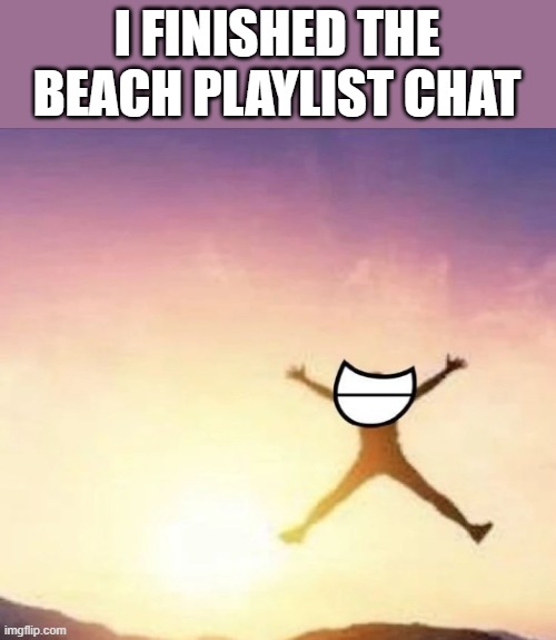 yay :D | I FINISHED THE BEACH PLAYLIST CHAT | image tagged in yippee | made w/ Imgflip meme maker