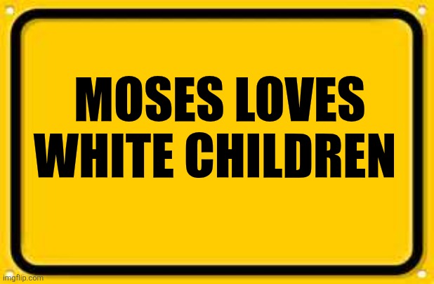 Blank Yellow Sign | MOSES LOVES WHITE CHILDREN | image tagged in memes,blank yellow sign,moses loves white children | made w/ Imgflip meme maker