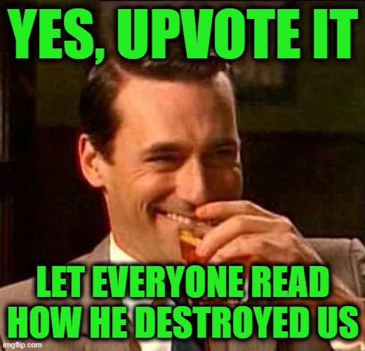 Man With Drink Laughing | YES, UPVOTE IT LET EVERYONE READ HOW HE DESTROYED US | image tagged in man with drink laughing | made w/ Imgflip meme maker