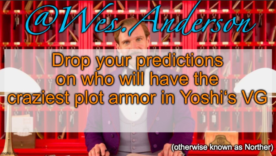 My bet is either Enderparrot or Crossbones, probably Enderparrot though | Drop your predictions on who will have the craziest plot armor in Yoshi‘s VG | image tagged in wes anderson temp | made w/ Imgflip meme maker