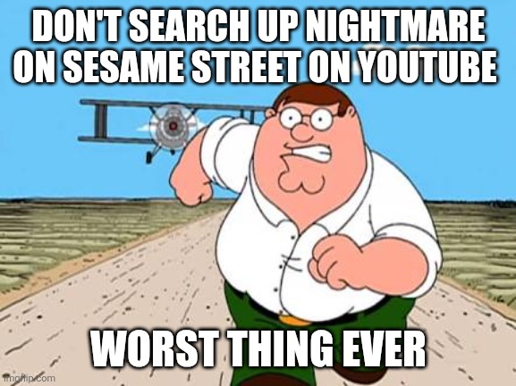 Yeah the plot is elmo being a yandere killer ahh and killing everyone especially my fav grover | DON'T SEARCH UP NIGHTMARE ON SESAME STREET ON YOUTUBE; WORST THING EVER | image tagged in peter griffin running away for a plane,sesame street,youtube,scary,elmo,oh wow are you actually reading these tags | made w/ Imgflip meme maker