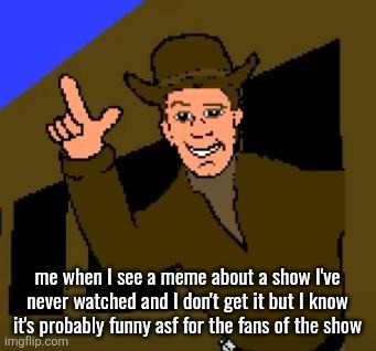 Town with No Name | me when I see a meme about a show I've never watched and I don't get it but I know it's probably funny asf for the fans of the show | image tagged in town with no name | made w/ Imgflip meme maker