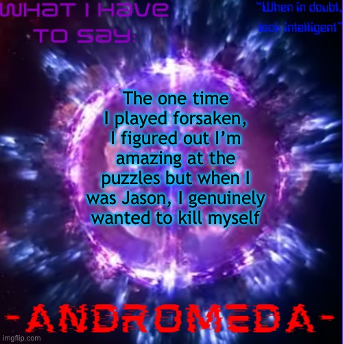 andromeda | The one time I played forsaken, I figured out I’m amazing at the puzzles but when I was Jason, I genuinely wanted to kill myself | image tagged in andromeda | made w/ Imgflip meme maker