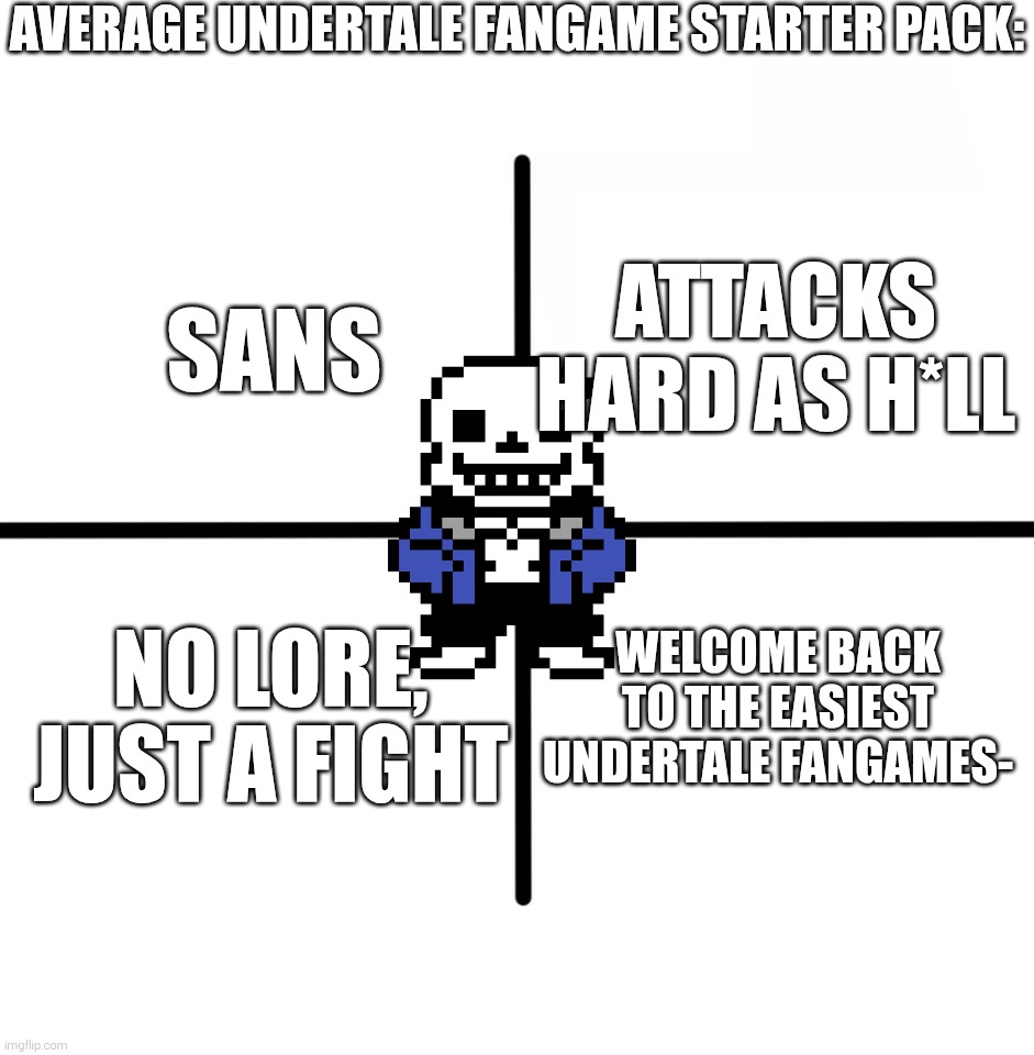Idea: Epsical's latest post | AVERAGE UNDERTALE FANGAME STARTER PACK:; ATTACKS HARD AS H*LL; SANS; WELCOME BACK TO THE EASIEST UNDERTALE FANGAMES-; NO LORE, JUST A FIGHT | image tagged in memes,blank starter pack,undertale fangames | made w/ Imgflip meme maker