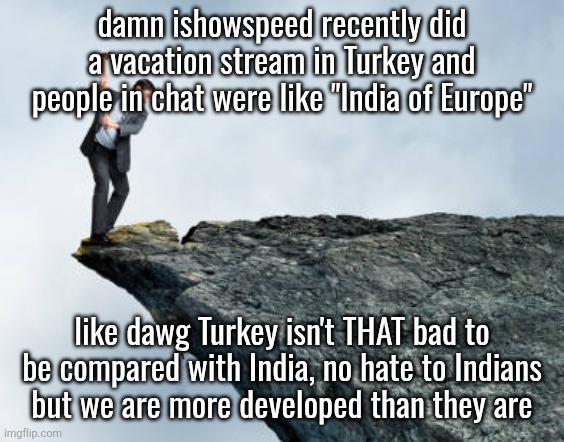 man breaking cliff | damn ishowspeed recently did a vacation stream in Turkey and people in chat were like "India of Europe"; like dawg Turkey isn't THAT bad to
be compared with India, no hate to Indians
but we are more developed than they are | image tagged in man breaking cliff | made w/ Imgflip meme maker
