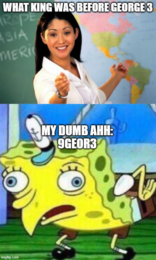 WHAT KING WAS BEFORE GEORGE 3; MY DUMB AHH:
9GEOR3 | image tagged in memes,unhelpful high school teacher,triggerpaul | made w/ Imgflip meme maker