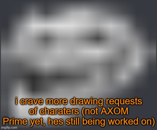 a | i crave more drawing requests of charaters (not AXOM Prime yet, hes still being worked on) | image tagged in extremely low quality troll face | made w/ Imgflip meme maker