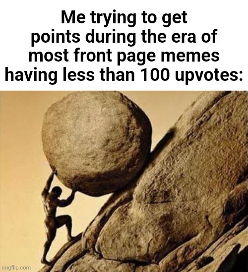 Sisyphus | Me trying to get points during the era of most front page memes having less than 100 upvotes: | image tagged in dude carrying a rock to a hill,memes | made w/ Imgflip meme maker