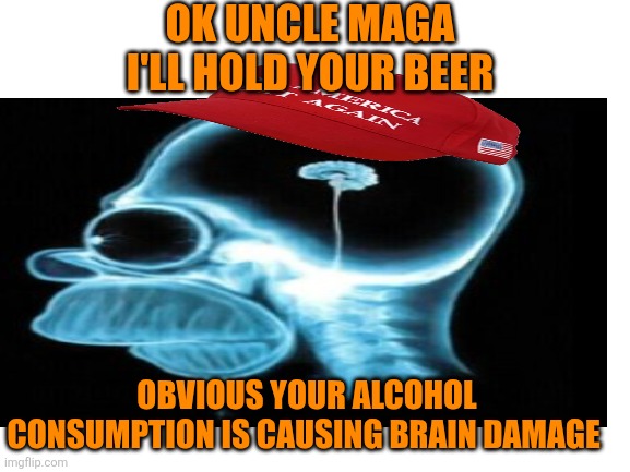 Blank White Template | OK UNCLE MAGA
I'LL HOLD YOUR BEER OBVIOUS YOUR ALCOHOL CONSUMPTION IS CAUSING BRAIN DAMAGE | image tagged in blank white template | made w/ Imgflip meme maker