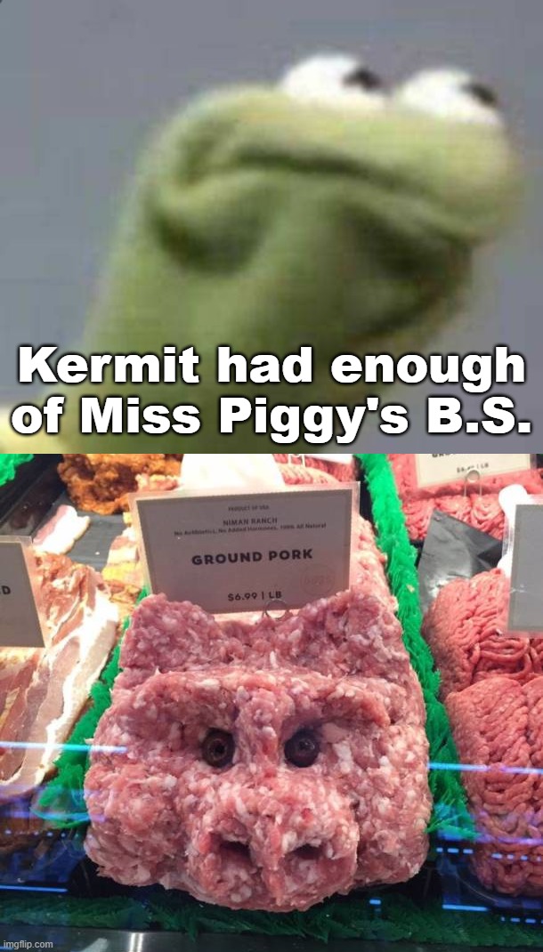 Kermit had enough of Miss Piggy's B.S. | image tagged in pissed kermit | made w/ Imgflip meme maker