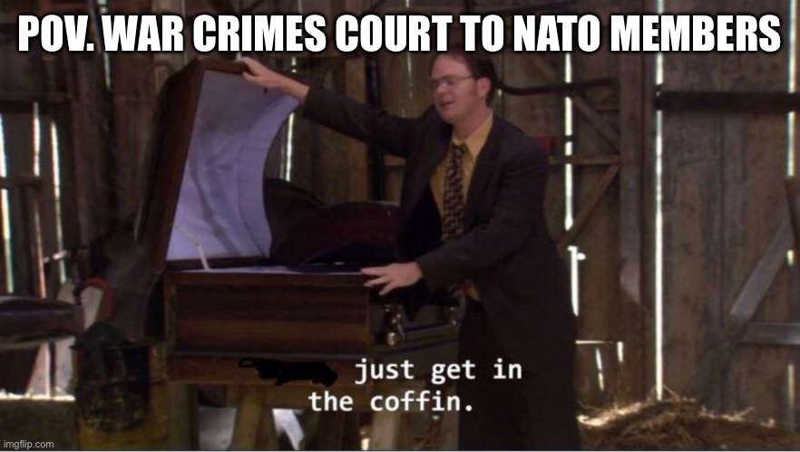 Just get in the coffin | POV. WAR CRIMES COURT TO NATO MEMBERS | image tagged in just get in the coffin | made w/ Imgflip meme maker