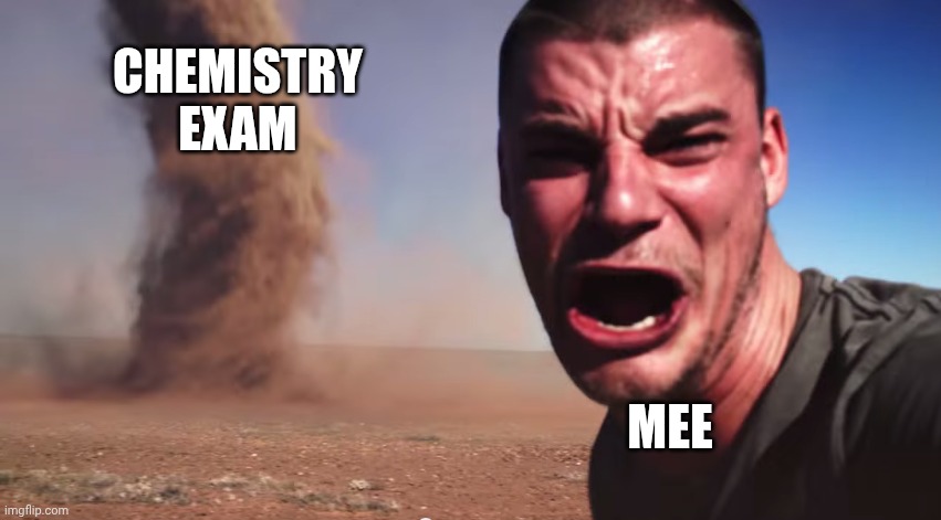 Here it comes | CHEMISTRY EXAM; MEE | image tagged in here it comes | made w/ Imgflip meme maker