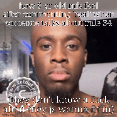 kai cenat 1000 yard stare | how 9 yr old mfs feel after commenting 'real' when someone talks about rule 34; (they don't know a fuck abt it they js wanna fit in) | image tagged in kai cenat 1000 yard stare | made w/ Imgflip meme maker