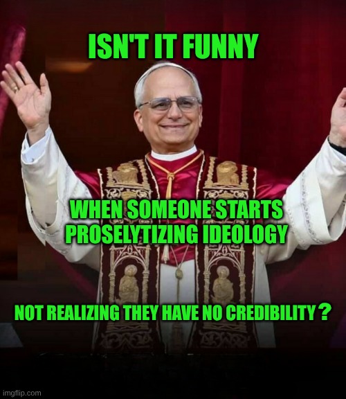 Say Nope To The Pope | ISN'T IT FUNNY; WHEN SOMEONE STARTS PROSELYTIZING IDEOLOGY; NOT REALIZING THEY HAVE NO CREDIBILITY; ? | image tagged in pope fiction,credibility,just say no,religion,lies,fraud | made w/ Imgflip meme maker
