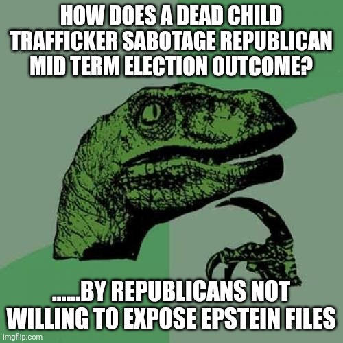 Maybe losing mid terms will give Trump an out on file release | HOW DOES A DEAD CHILD TRAFFICKER SABOTAGE REPUBLICAN MID TERM ELECTION OUTCOME? ......BY REPUBLICANS NOT WILLING TO EXPOSE EPSTEIN FILES | image tagged in memes,philosoraptor | made w/ Imgflip meme maker