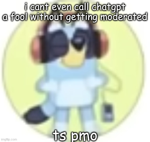 sad | i cant even call chatgpt a fool without getting moderated; ts pmo | image tagged in bluey low quality | made w/ Imgflip meme maker