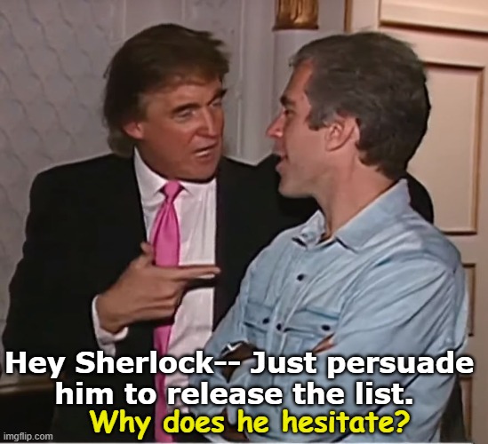 trump epstein party | Hey Sherlock-- Just persuade him to release the list. Why does he hesitate? | image tagged in trump epstein party | made w/ Imgflip meme maker