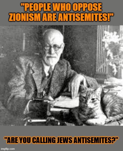 This #lolcats wonders why christian zionists call Jews (like Sigmund Freud) antisemites | "PEOPLE WHO OPPOSE ZIONISM ARE ANTISEMITES!"; "ARE YOU CALLING JEWS ANTISEMITES?" | image tagged in jews,sigmund freud,antisemitism,zionism,lolcat | made w/ Imgflip meme maker