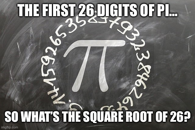 15•26 | THE FIRST 26 DIGITS OF PI…; SO WHAT’S THE SQUARE ROOT OF 26? | image tagged in piiiiiiiiiiiii,ilikepie314159265358979 | made w/ Imgflip meme maker
