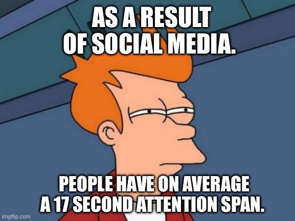 Dori thr explory | AS A RESULT OF SOCIAL MEDIA. PEOPLE HAVE ON AVERAGE A 17 SECOND ATTENTION SPAN. | image tagged in memes,futurama fry | made w/ Imgflip meme maker