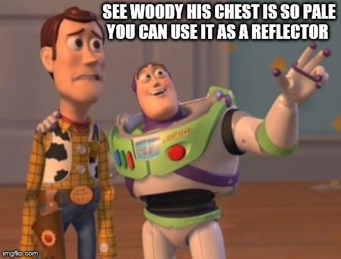 X, X Everywhere Meme | SEE WOODY HIS CHEST IS SO PALE YOU CAN USE IT AS A REFLECTOR | image tagged in memes,x x everywhere | made w/ Imgflip meme maker