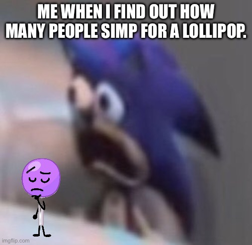 Traumatised Sonic | ME WHEN I FIND OUT HOW MANY PEOPLE SIMP FOR A LOLLIPOP. | image tagged in traumatised sonic | made w/ Imgflip meme maker