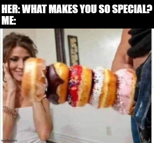 I'm Special | HER: WHAT MAKES YOU SO SPECIAL?
ME: | image tagged in sex jokes | made w/ Imgflip meme maker