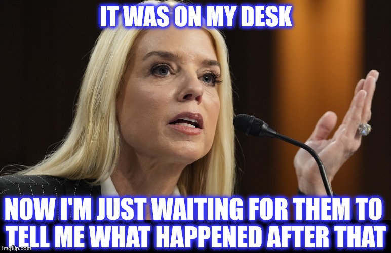 Pam Bondi Dog Ate My Homework | IT WAS ON MY DESK NOW I'M JUST WAITING FOR THEM TO 
TELL ME WHAT HAPPENED AFTER THAT | image tagged in pam bondi dog ate my homework | made w/ Imgflip meme maker