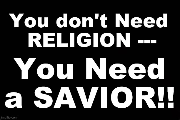 You don't Need RELIGION -- You Need a SAVIOR!!! | You don't Need
 RELIGION ---; You Need a SAVIOR!! | image tagged in savior,salvation,religion,jesus christ | made w/ Imgflip meme maker