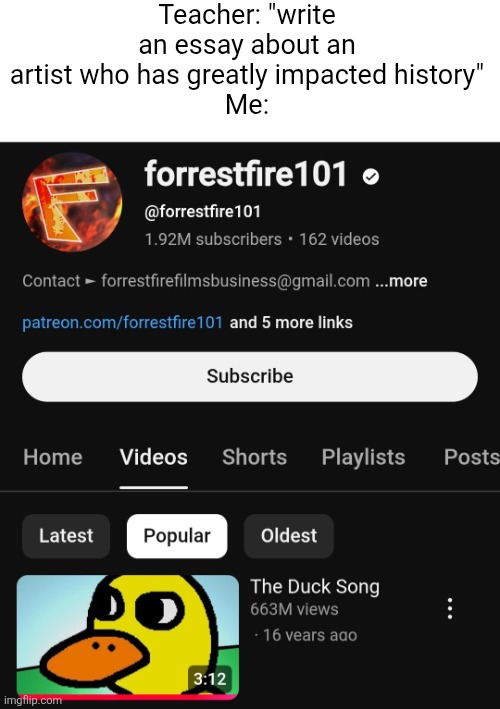 Meme #3,594 | Teacher: "write an essay about an artist who has greatly impacted history"
Me: | image tagged in memes,funny,the duck song,music,artist,youtube | made w/ Imgflip meme maker