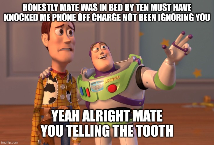 Mountjoy memes | HONESTLY MATE WAS IN BED BY TEN MUST HAVE KNOCKED ME PHONE OFF CHARGE NOT BEEN IGNORING YOU; YEAH ALRIGHT MATE YOU TELLING THE TOOTH | image tagged in memes,x x everywhere | made w/ Imgflip meme maker